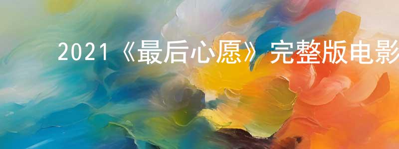 陈重的动漫综艺大全,2021《最后心愿》完整版电影/在线观看/百度云-美剧天堂